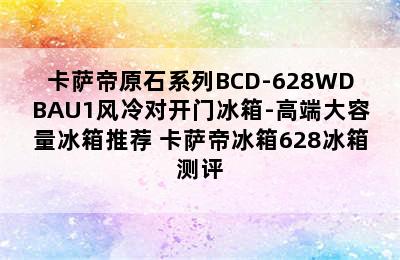 卡萨帝原石系列BCD-628WDBAU1风冷对开门冰箱-高端大容量冰箱推荐 卡萨帝冰箱628冰箱测评